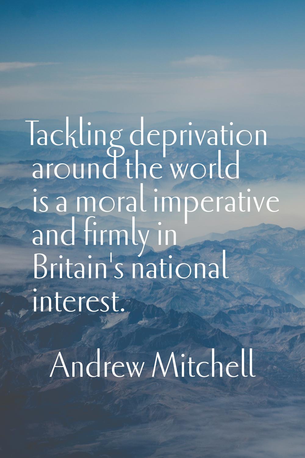 Tackling deprivation around the world is a moral imperative and firmly in Britain's national intere