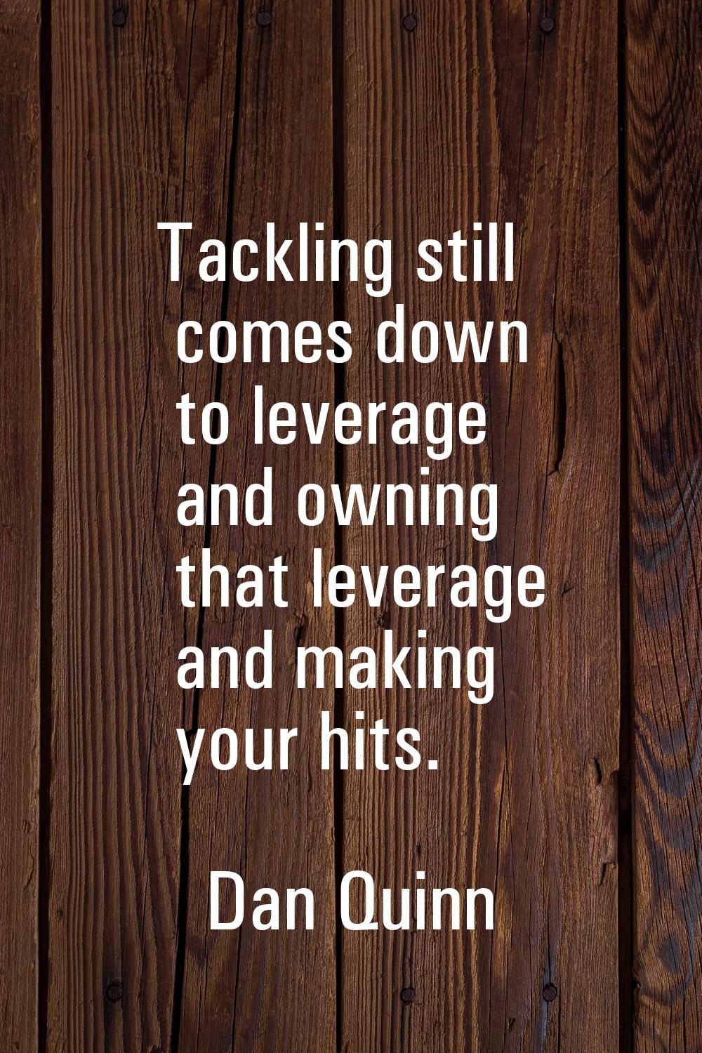 Tackling still comes down to leverage and owning that leverage and making your hits.