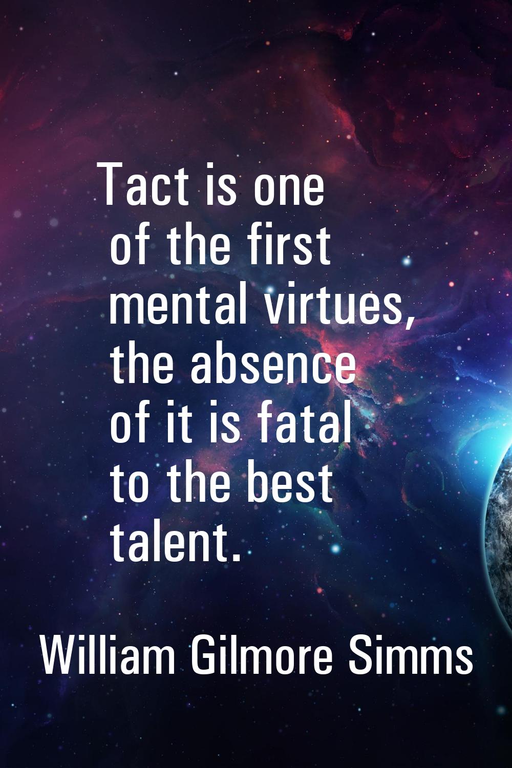 Tact is one of the first mental virtues, the absence of it is fatal to the best talent.