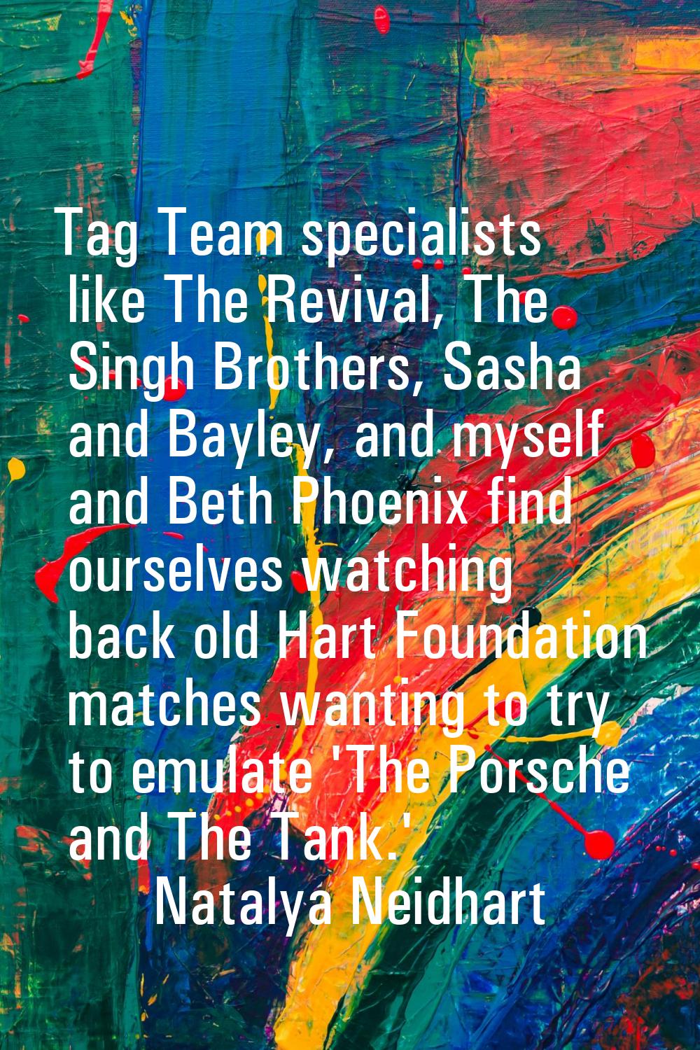 Tag Team specialists like The Revival, The Singh Brothers, Sasha and Bayley, and myself and Beth Ph