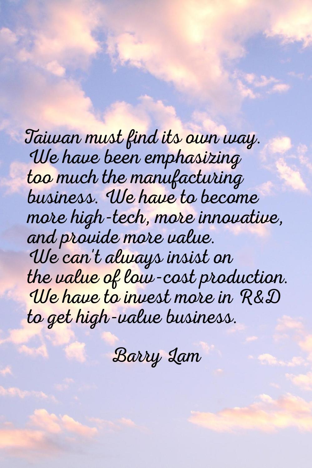 Taiwan must find its own way. We have been emphasizing too much the manufacturing business. We have