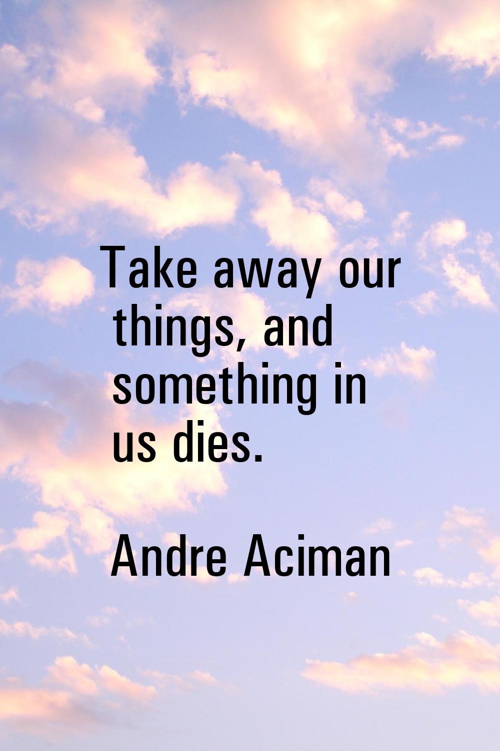 Take away our things, and something in us dies.