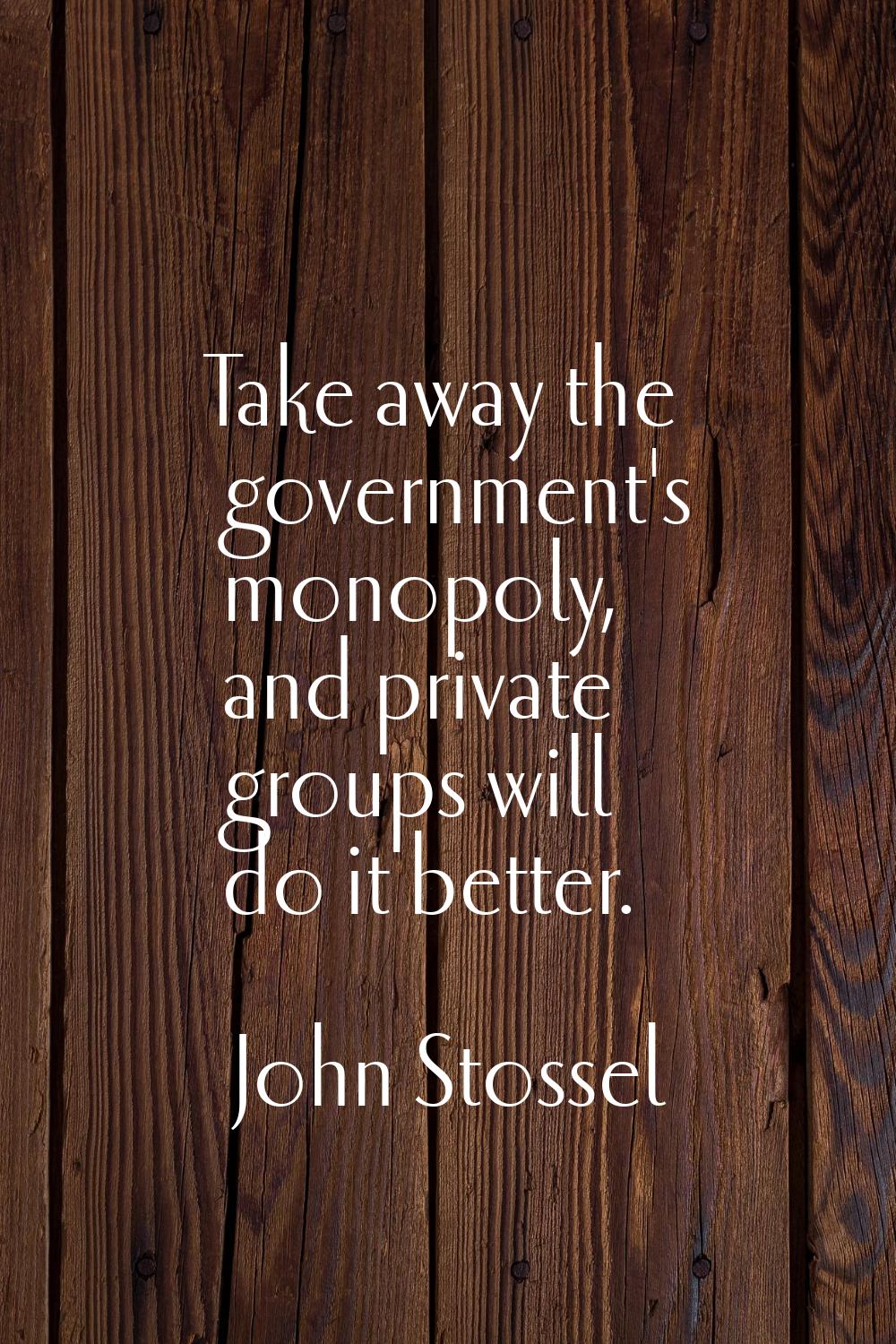 Take away the government's monopoly, and private groups will do it better.