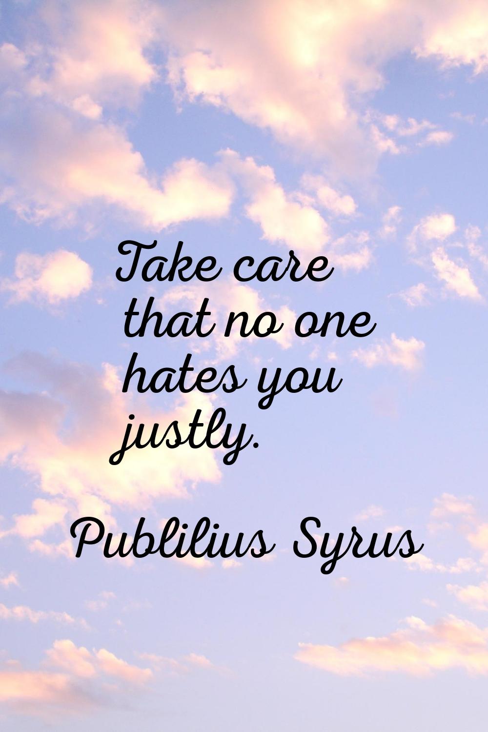 Take care that no one hates you justly.