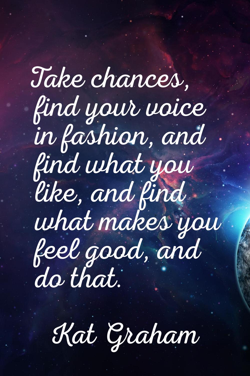 Take chances, find your voice in fashion, and find what you like, and find what makes you feel good