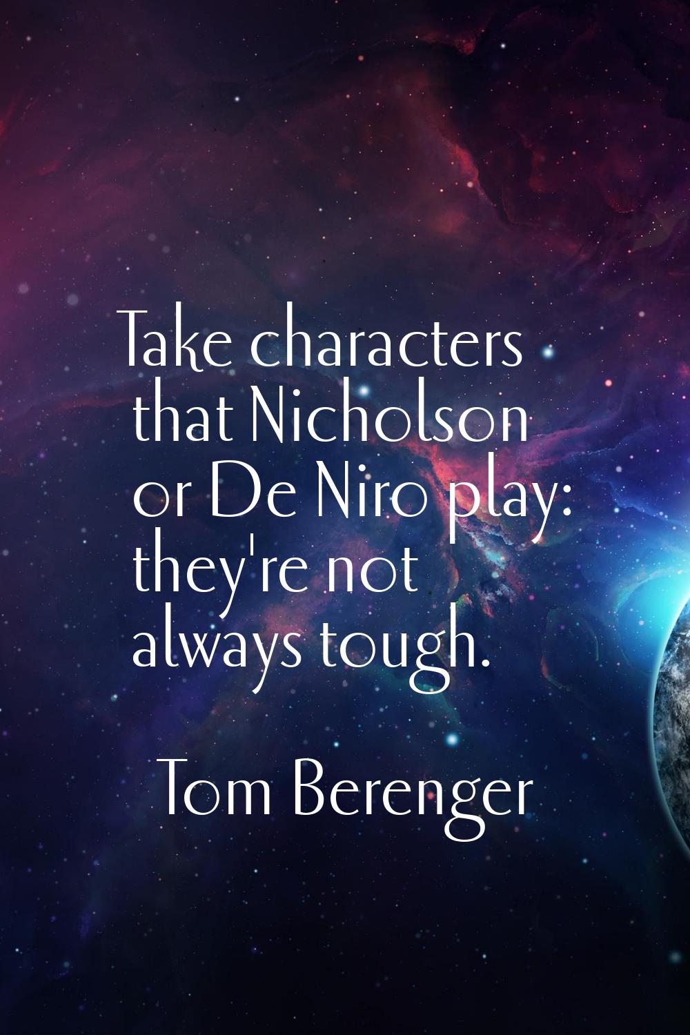 Take characters that Nicholson or De Niro play: they're not always tough.
