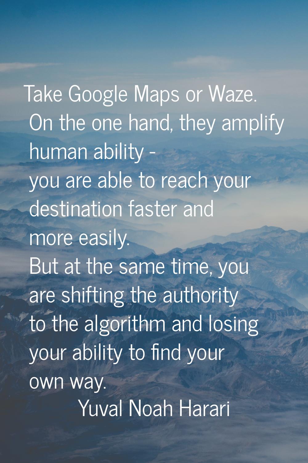 Take Google Maps or Waze. On the one hand, they amplify human ability - you are able to reach your 