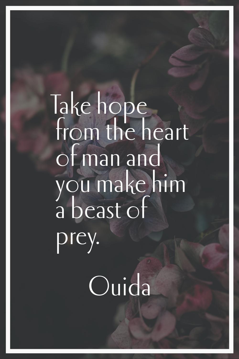 Take hope from the heart of man and you make him a beast of prey.