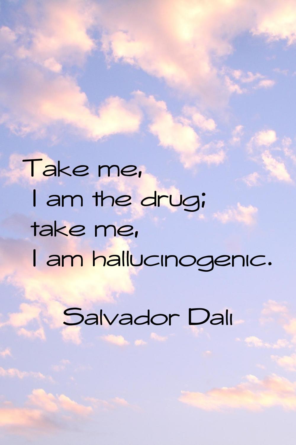 Take me, I am the drug; take me, I am hallucinogenic.