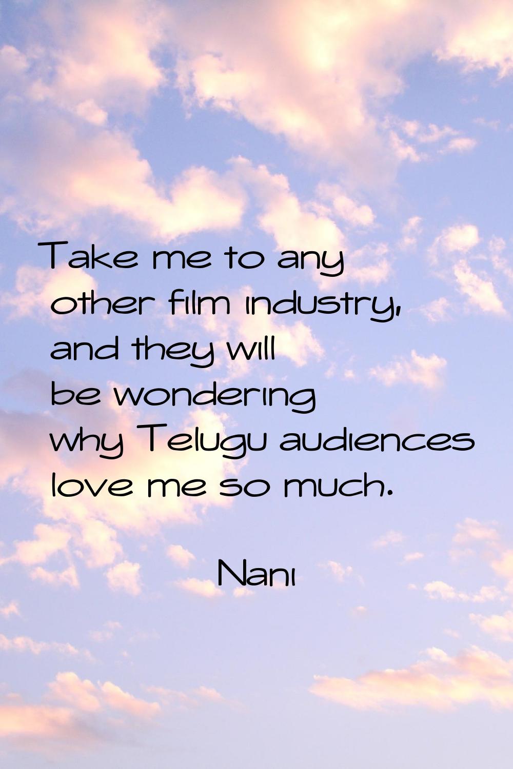 Take me to any other film industry, and they will be wondering why Telugu audiences love me so much