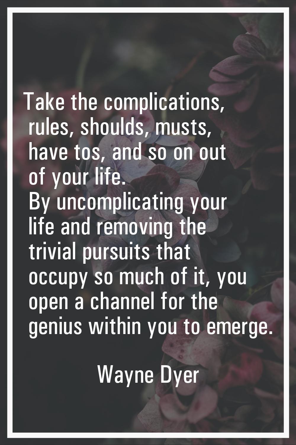 Take the complications, rules, shoulds, musts, have tos, and so on out of your life. By uncomplicat