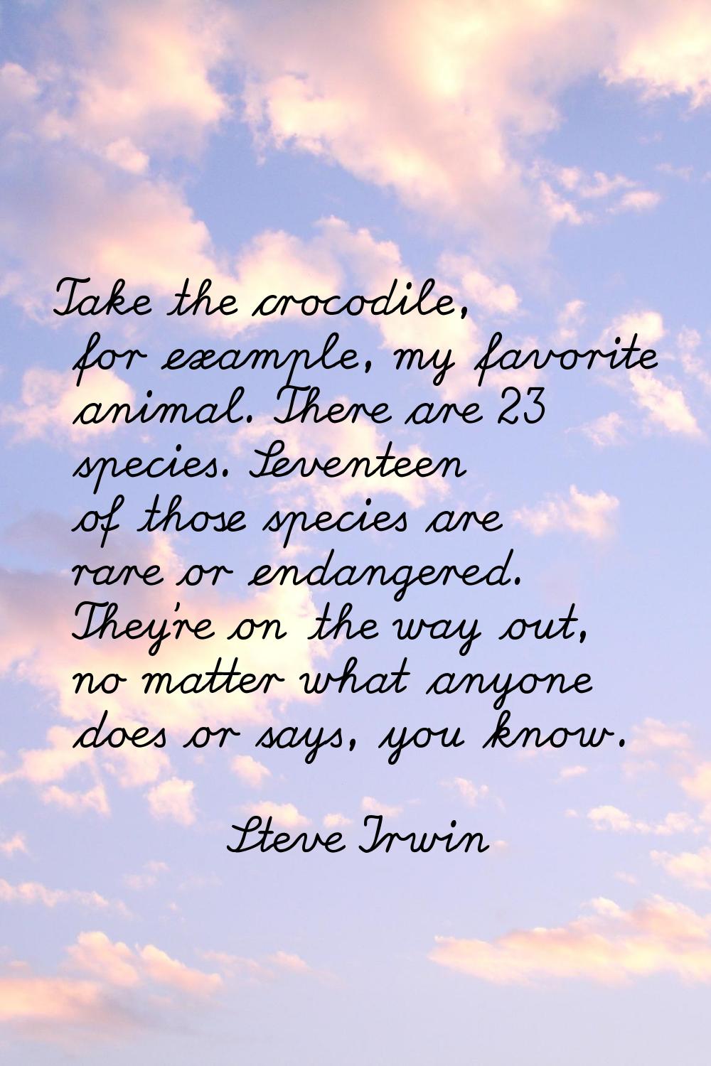 Take the crocodile, for example, my favorite animal. There are 23 species. Seventeen of those speci