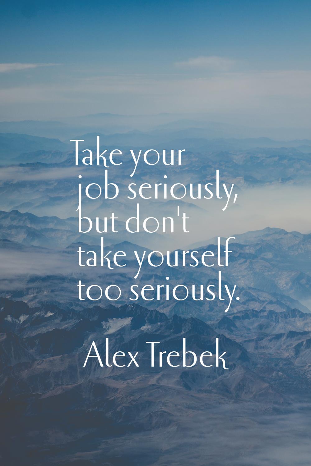 Take your job seriously, but don't take yourself too seriously.