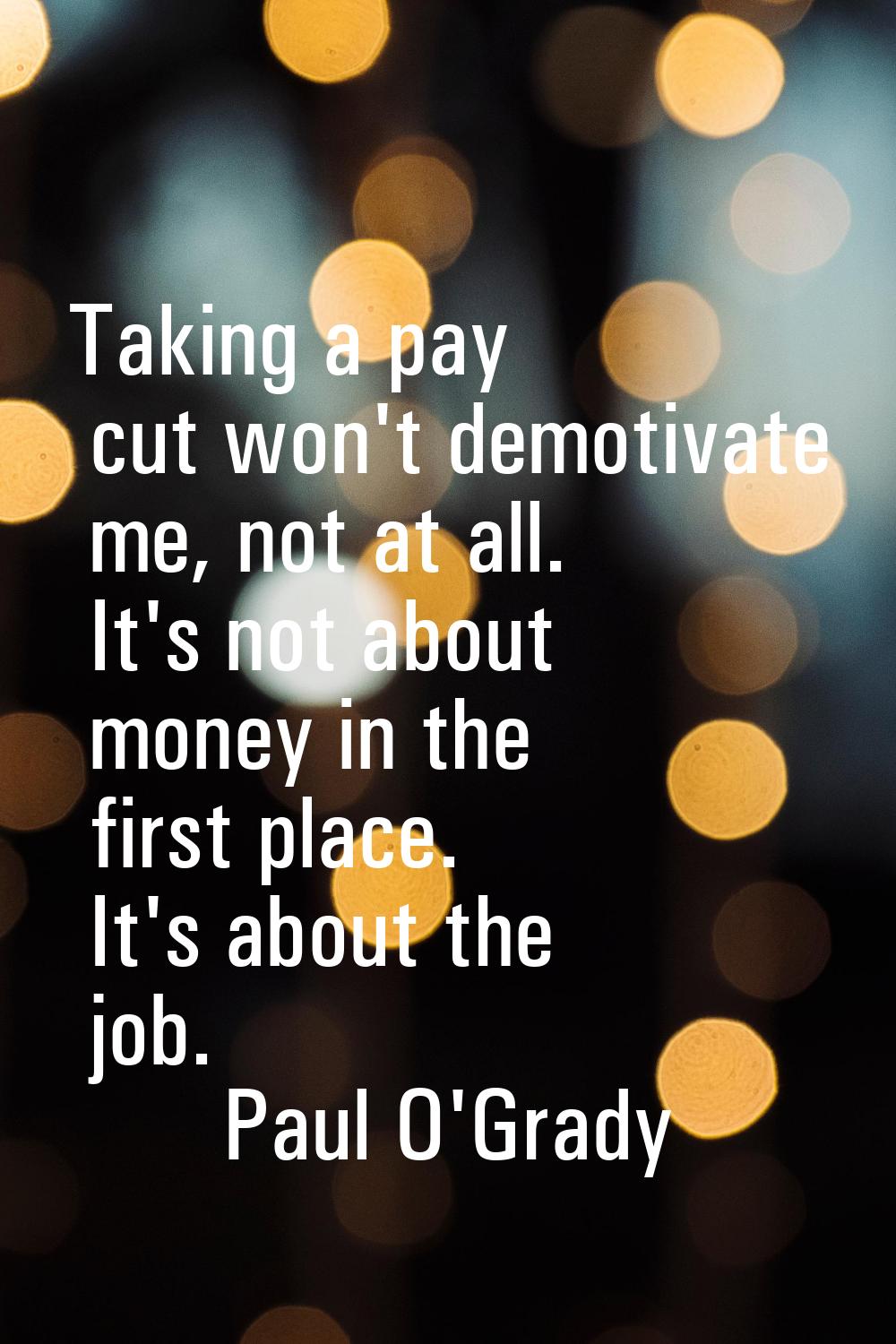 Taking a pay cut won't demotivate me, not at all. It's not about money in the first place. It's abo