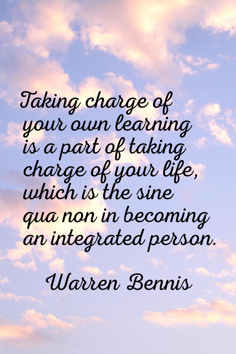 Taking charge of your own learning is a part of taking charge of your life, which is the sine qua n