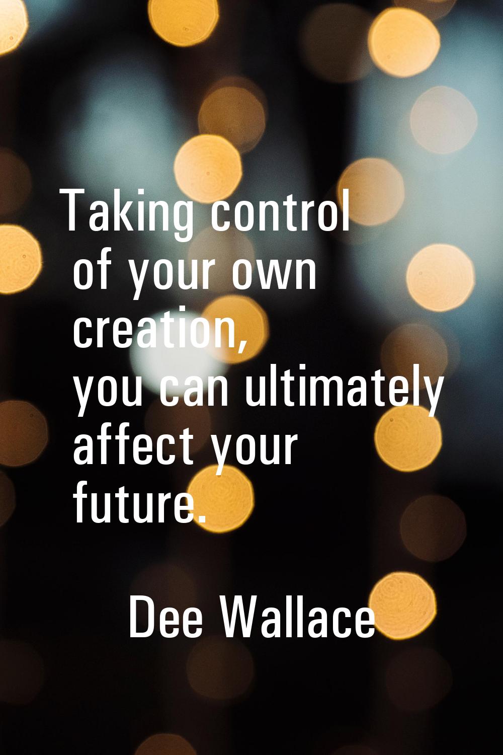 Taking control of your own creation, you can ultimately affect your future.