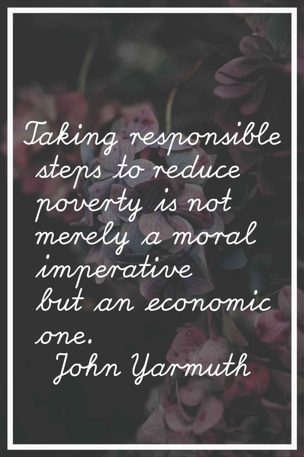 Taking responsible steps to reduce poverty is not merely a moral imperative but an economic one.