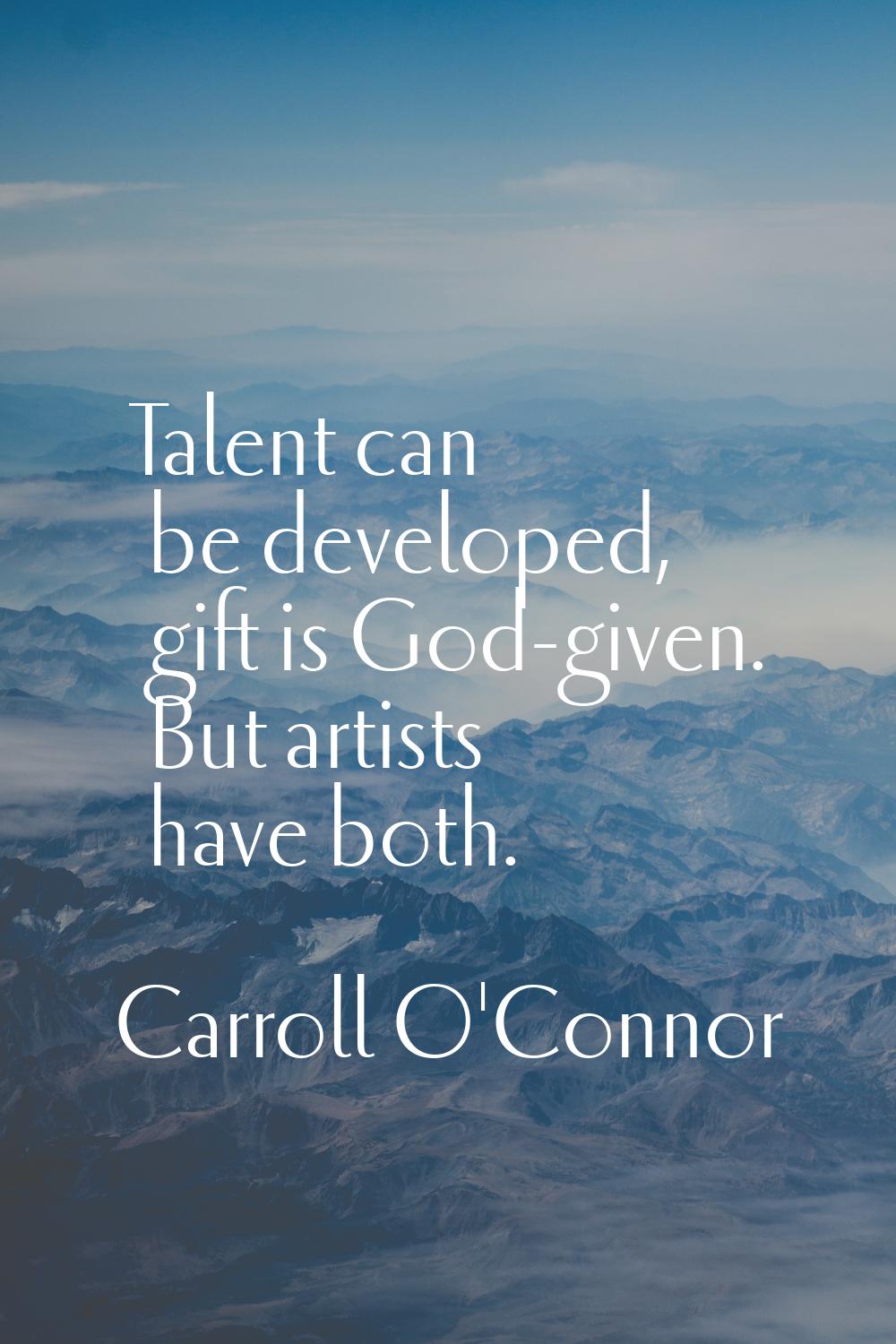 Talent can be developed, gift is God-given. But artists have both.