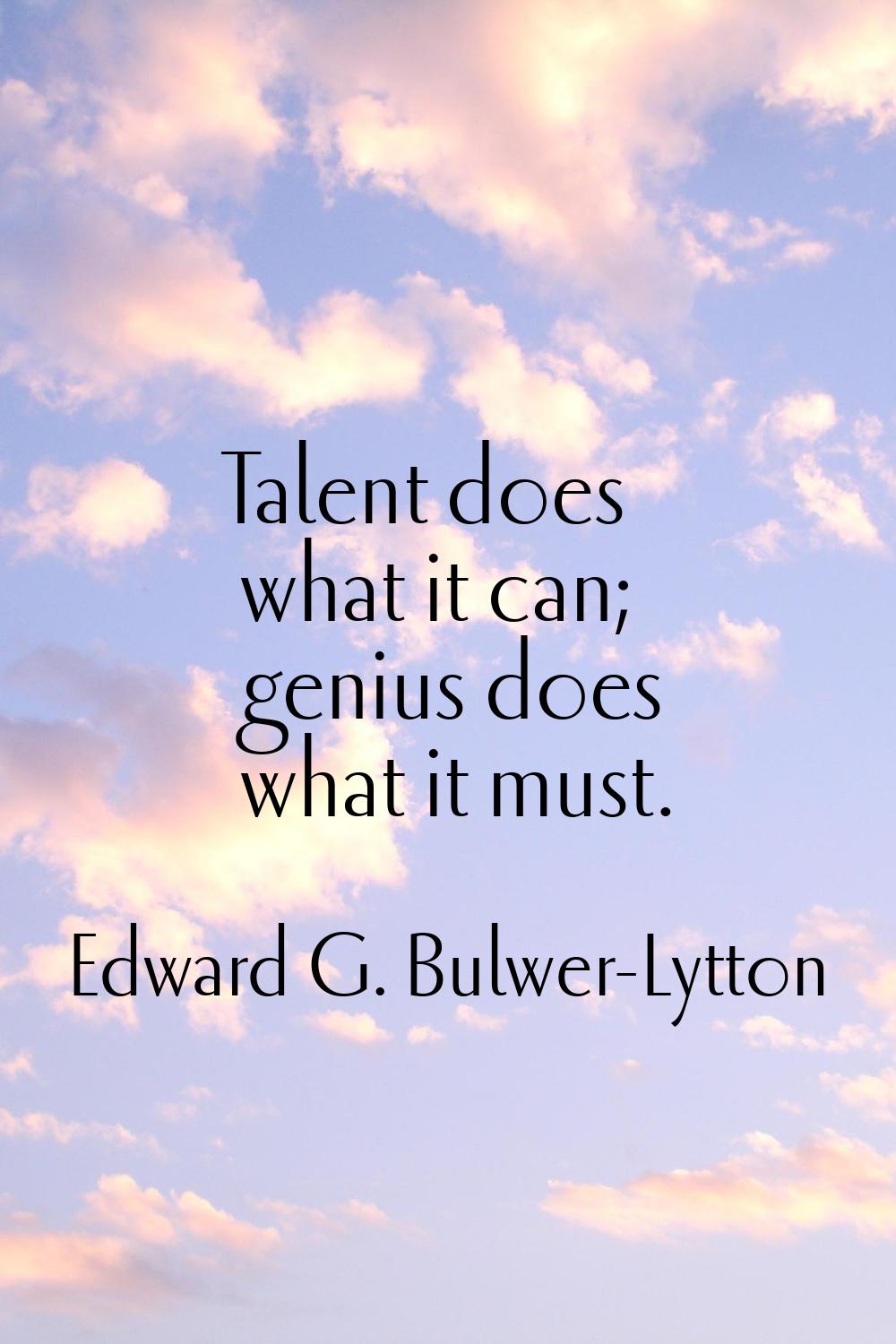 Talent does what it can; genius does what it must.