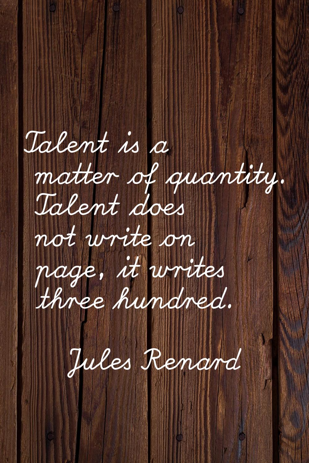 Talent is a matter of quantity. Talent does not write on page, it writes three hundred.