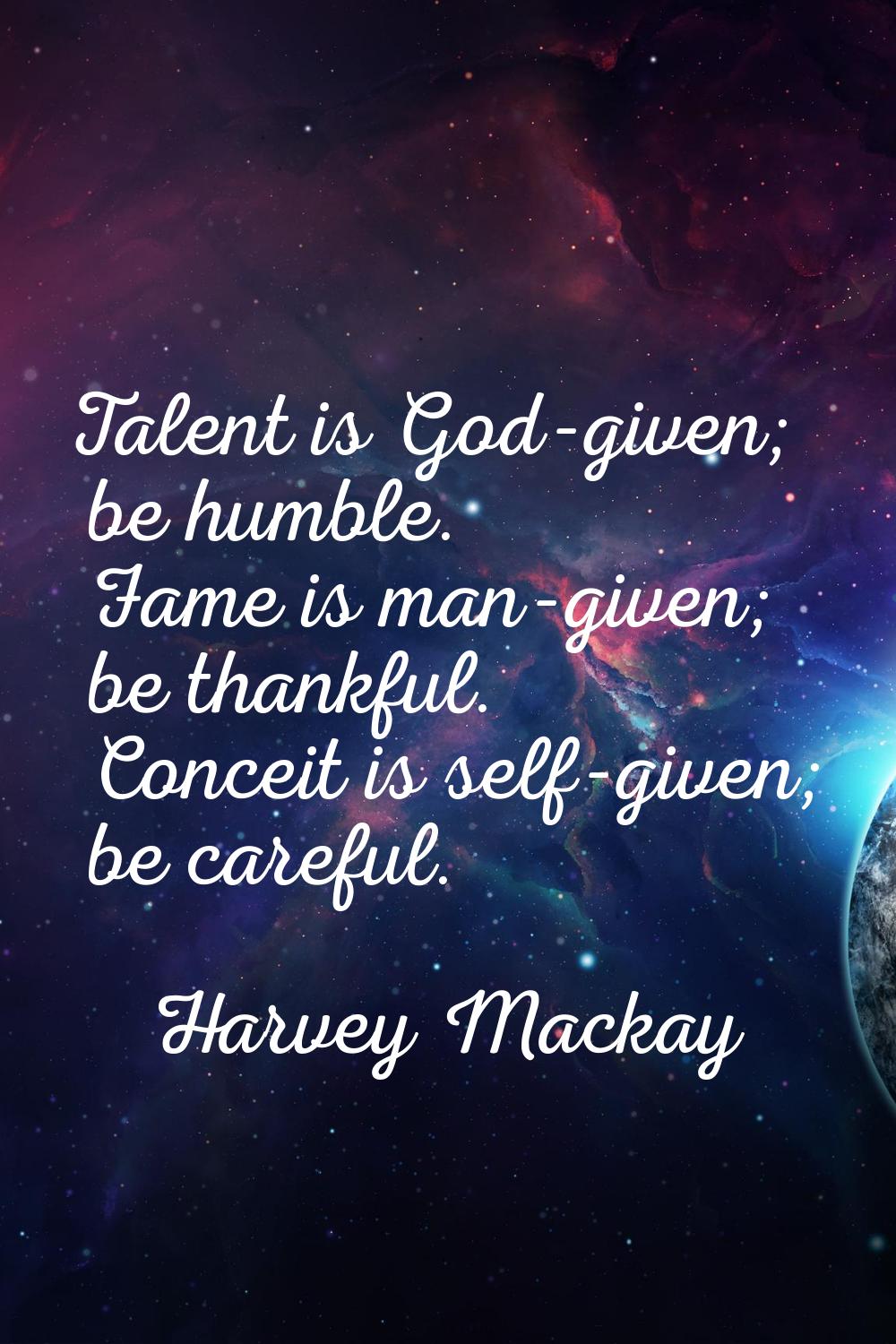 Talent is God-given; be humble. Fame is man-given; be thankful. Conceit is self-given; be careful.