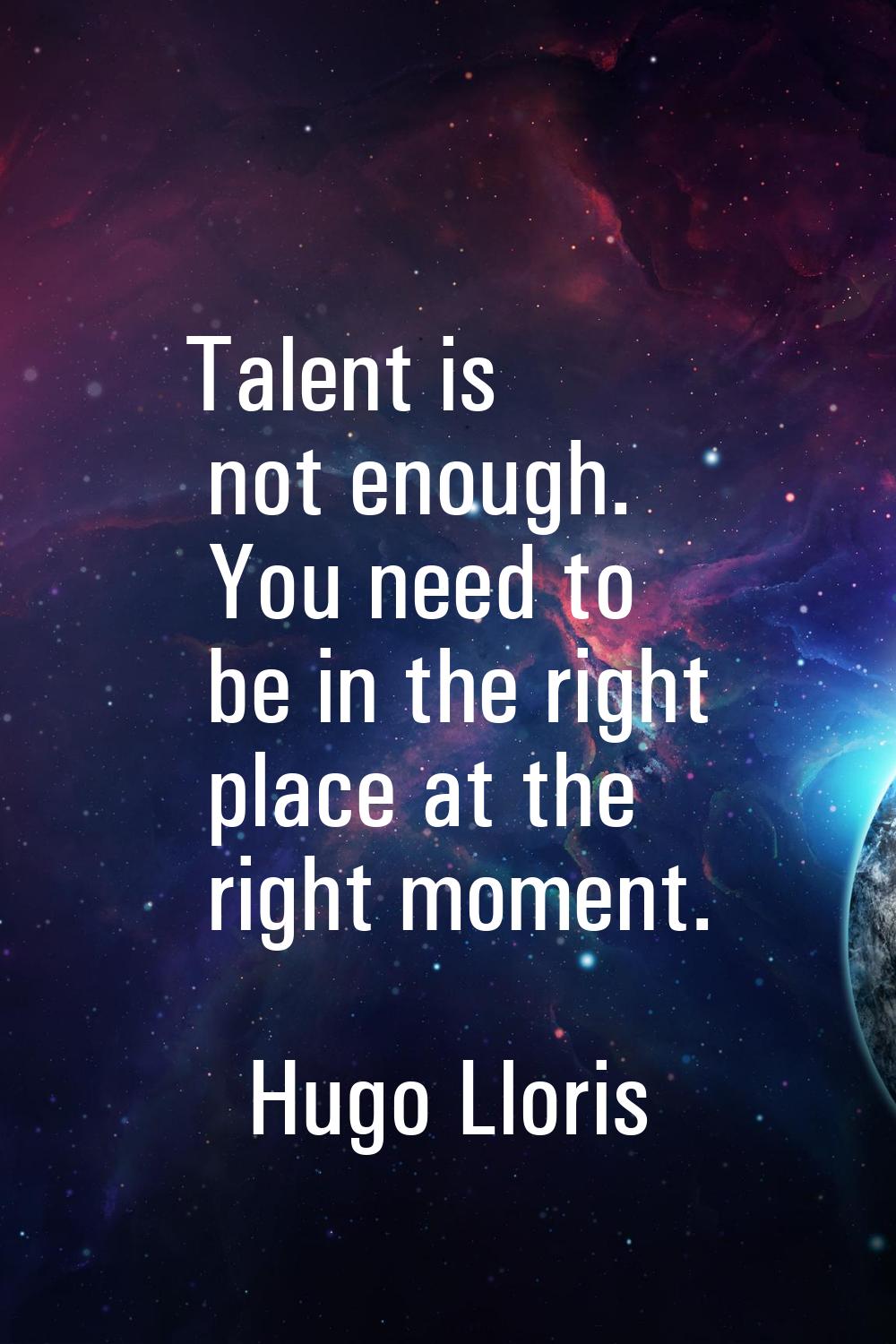 Talent is not enough. You need to be in the right place at the right moment.