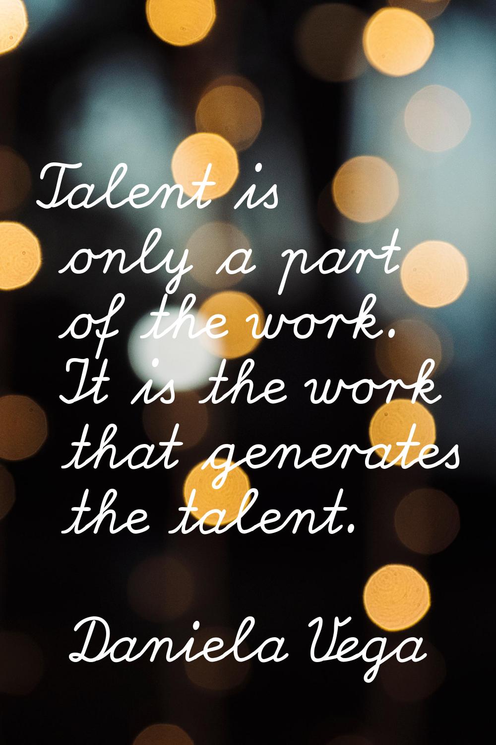 Talent is only a part of the work. It is the work that generates the talent.