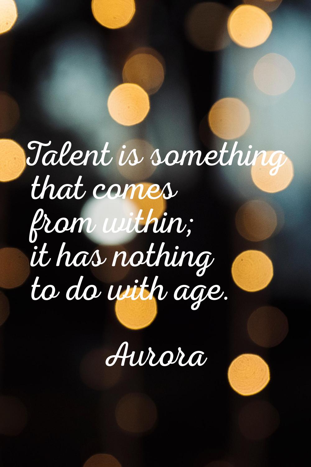 Talent is something that comes from within; it has nothing to do with age.