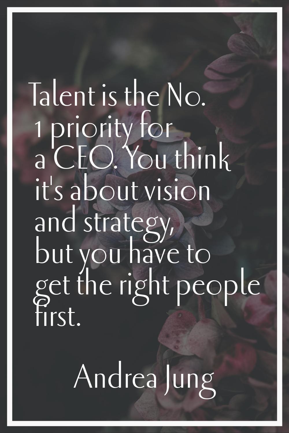 Talent is the No. 1 priority for a CEO. You think it's about vision and strategy, but you have to g