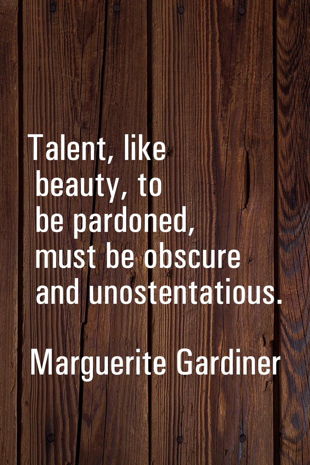 Talent, like beauty, to be pardoned, must be obscure and unostentatious.