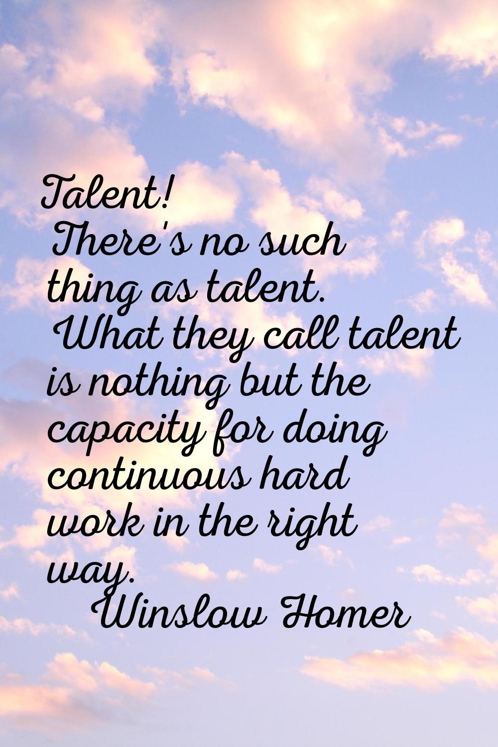 Talent! There's no such thing as talent. What they call talent is nothing but the capacity for doin