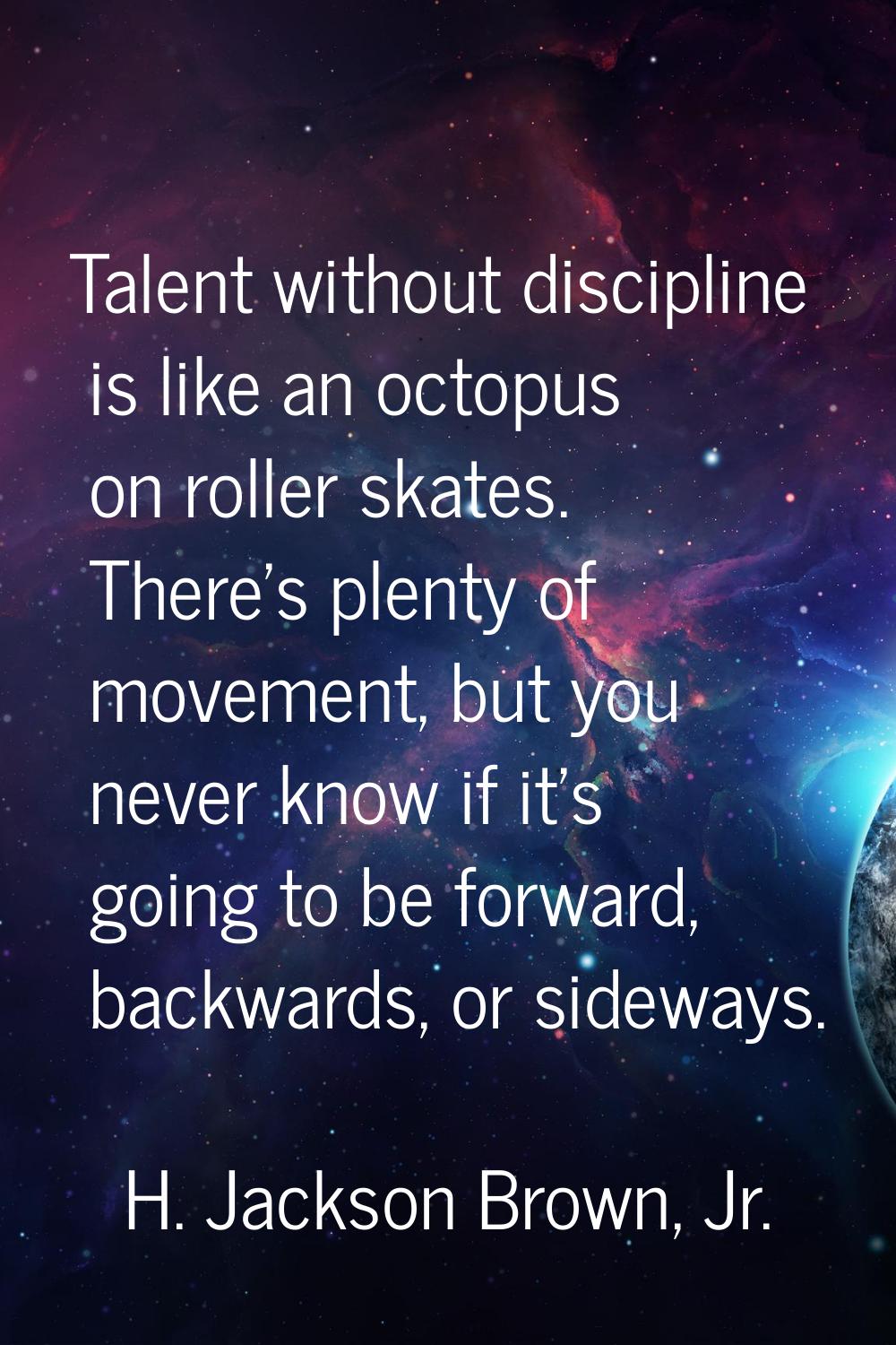 Talent without discipline is like an octopus on roller skates. There's plenty of movement, but you 