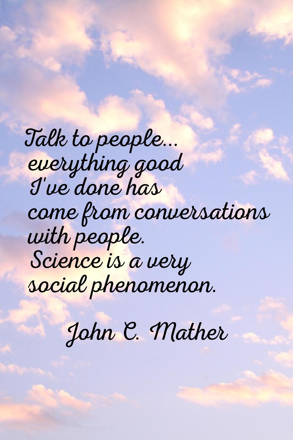 Talk to people... everything good I've done has come from conversations with people. Science is a v