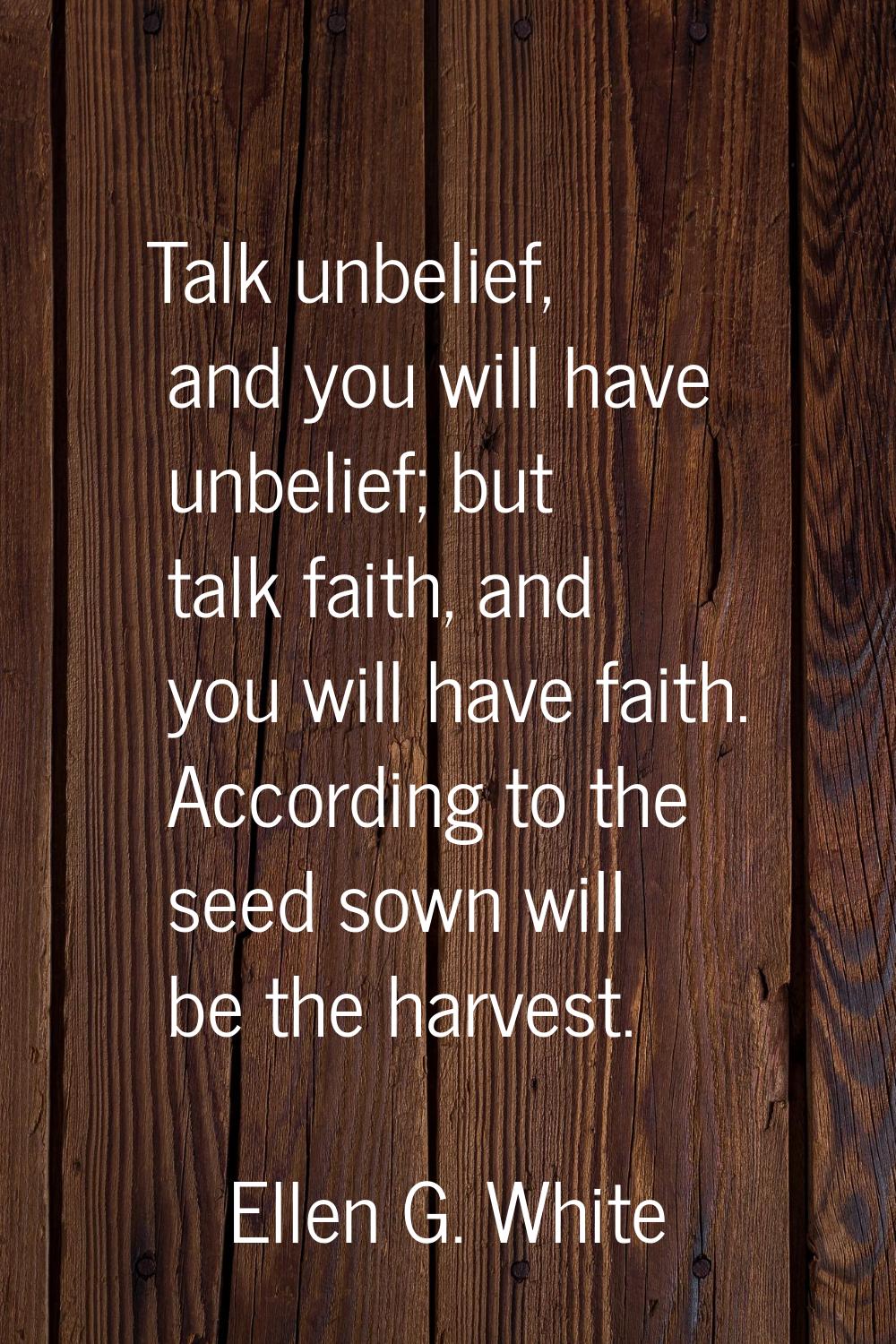 Talk unbelief, and you will have unbelief; but talk faith, and you will have faith. According to th