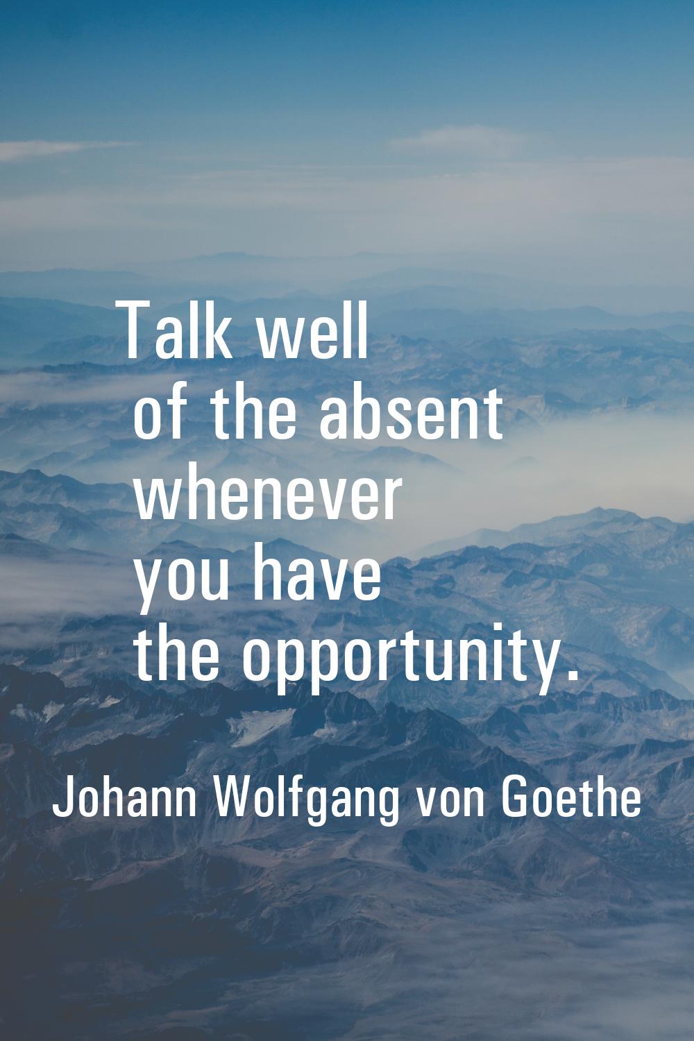 Talk well of the absent whenever you have the opportunity.