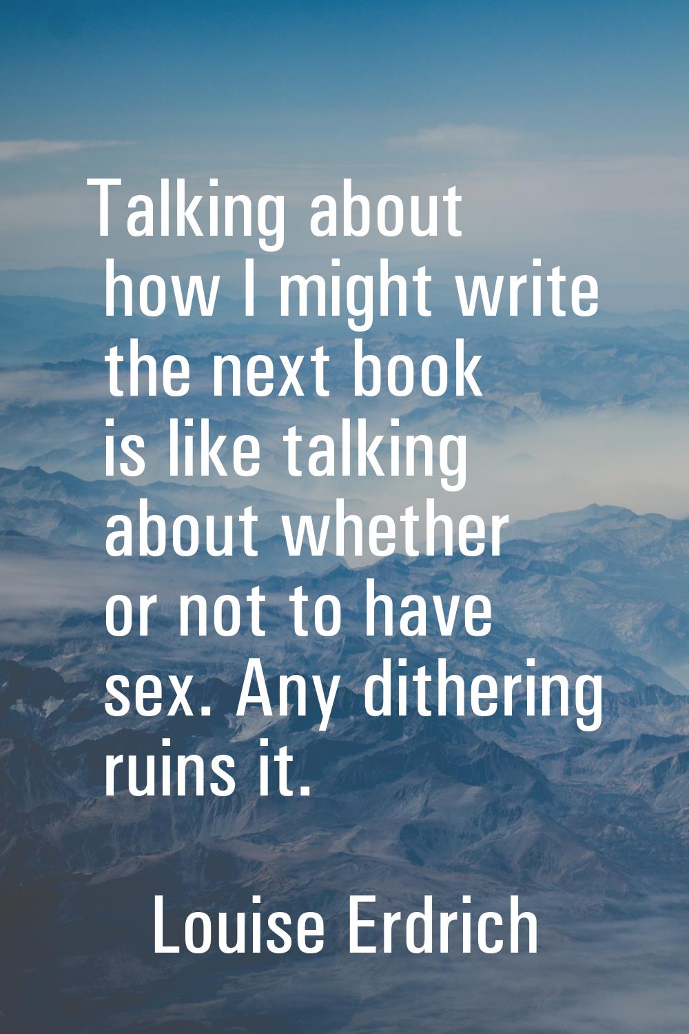 Talking about how I might write the next book is like talking about whether or not to have sex. Any