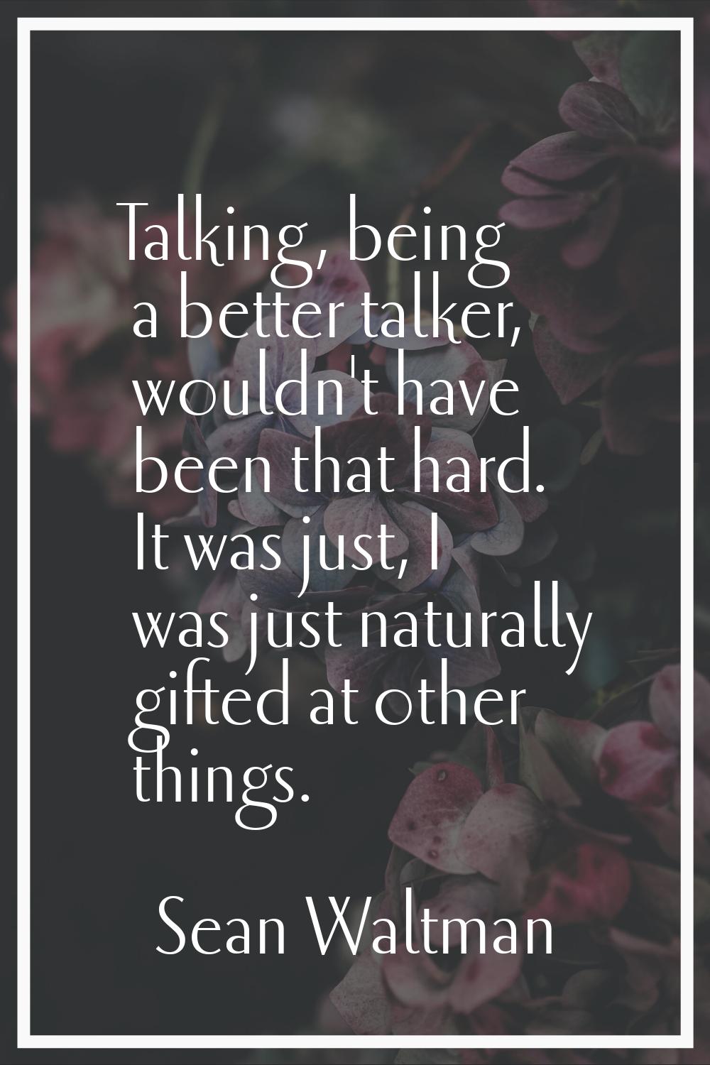 Talking, being a better talker, wouldn't have been that hard. It was just, I was just naturally gif