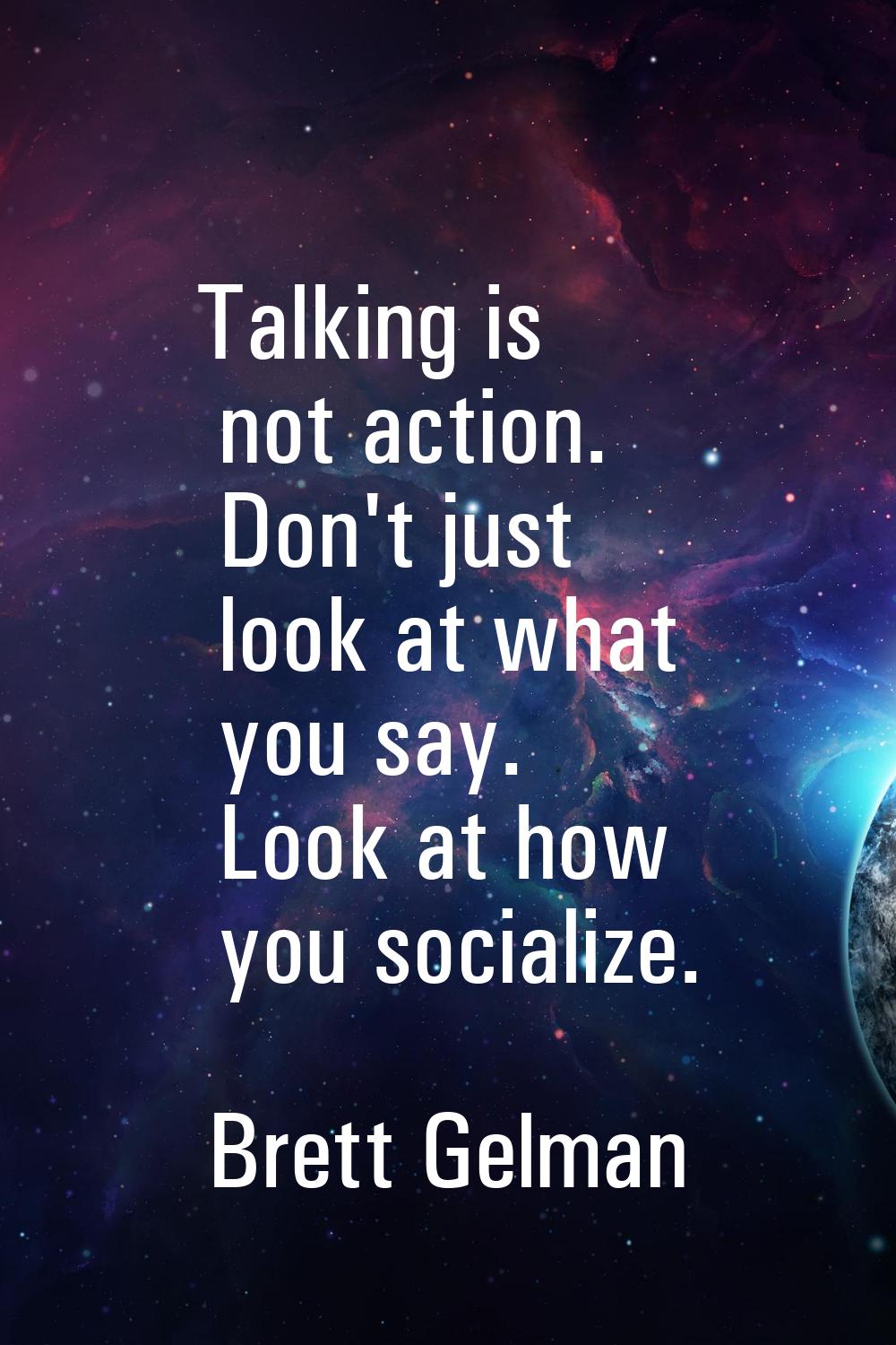 Talking is not action. Don't just look at what you say. Look at how you socialize.