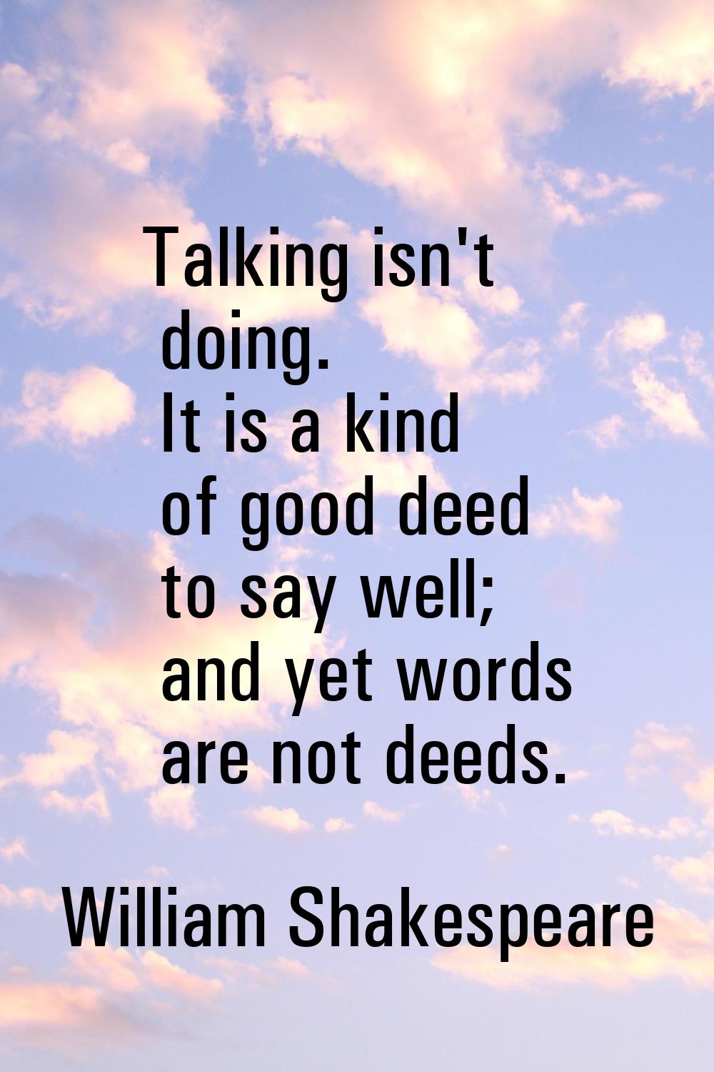 Talking isn't doing. It is a kind of good deed to say well; and yet words are not deeds.
