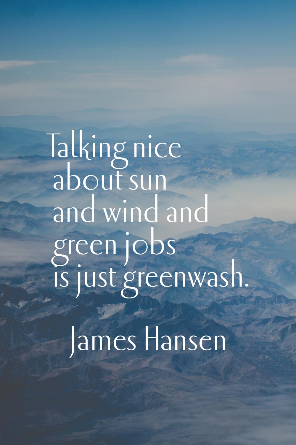 Talking nice about sun and wind and green jobs is just greenwash.