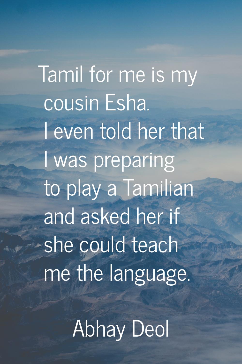 Tamil for me is my cousin Esha. I even told her that I was preparing to play a Tamilian and asked h
