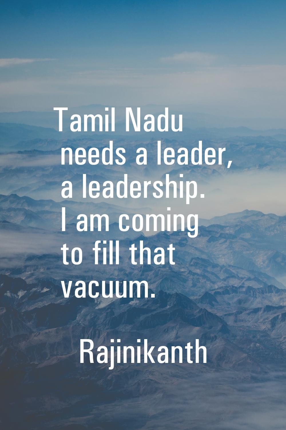 Tamil Nadu needs a leader, a leadership. I am coming to fill that vacuum.