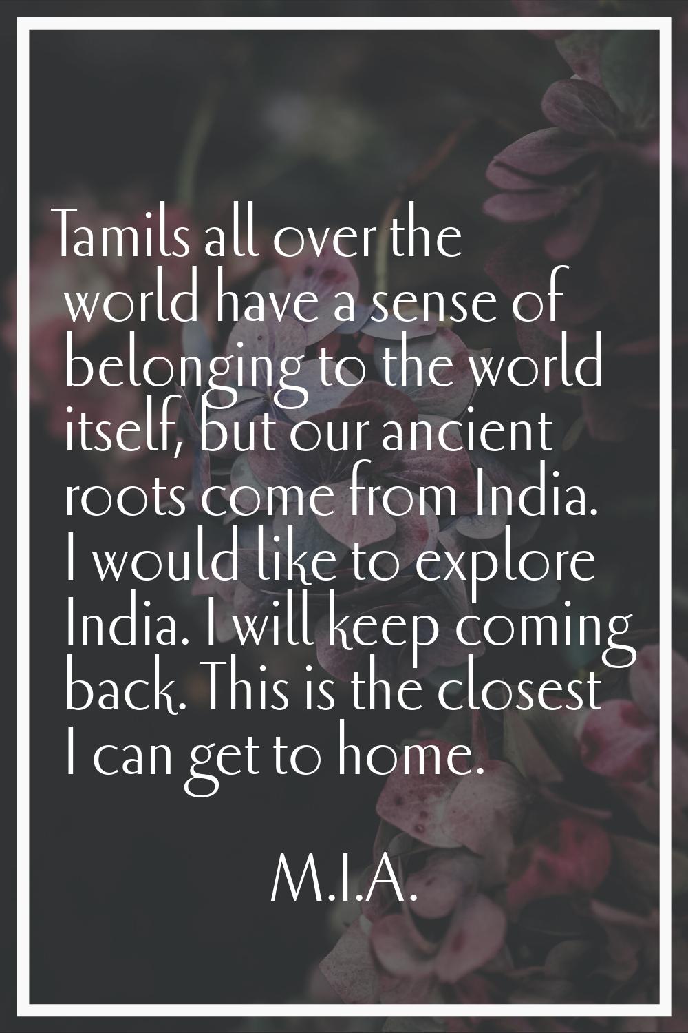 Tamils all over the world have a sense of belonging to the world itself, but our ancient roots come