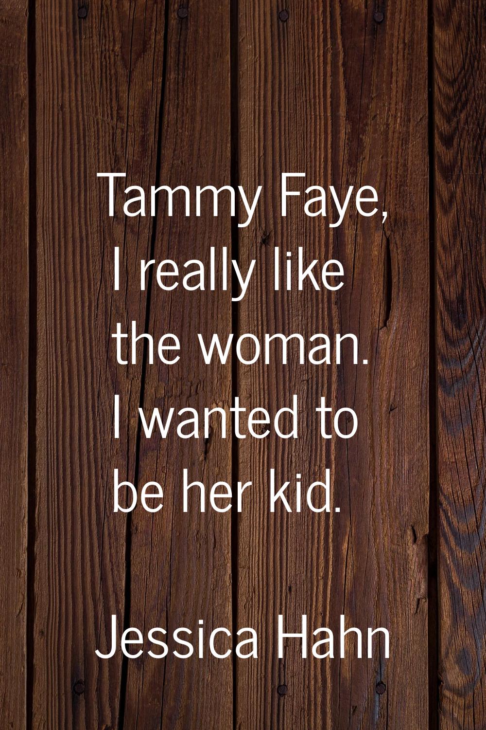 Tammy Faye, I really like the woman. I wanted to be her kid.