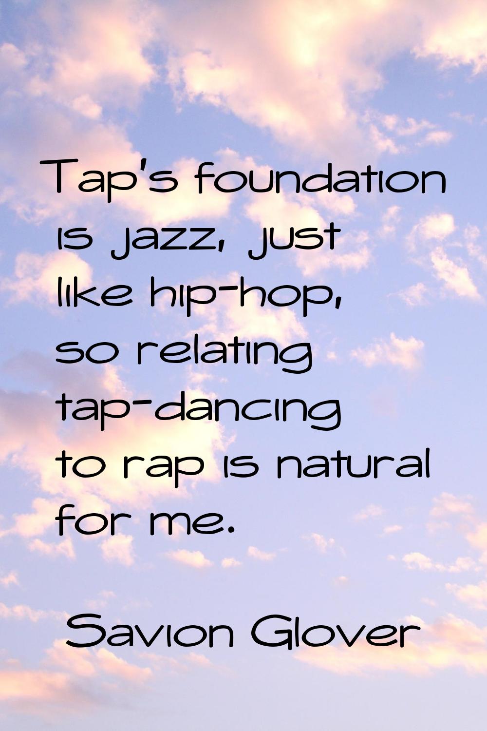 Tap's foundation is jazz, just like hip-hop, so relating tap-dancing to rap is natural for me.