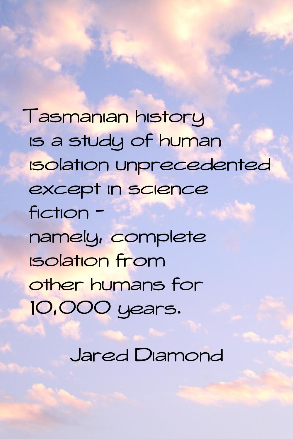 Tasmanian history is a study of human isolation unprecedented except in science fiction - namely, c