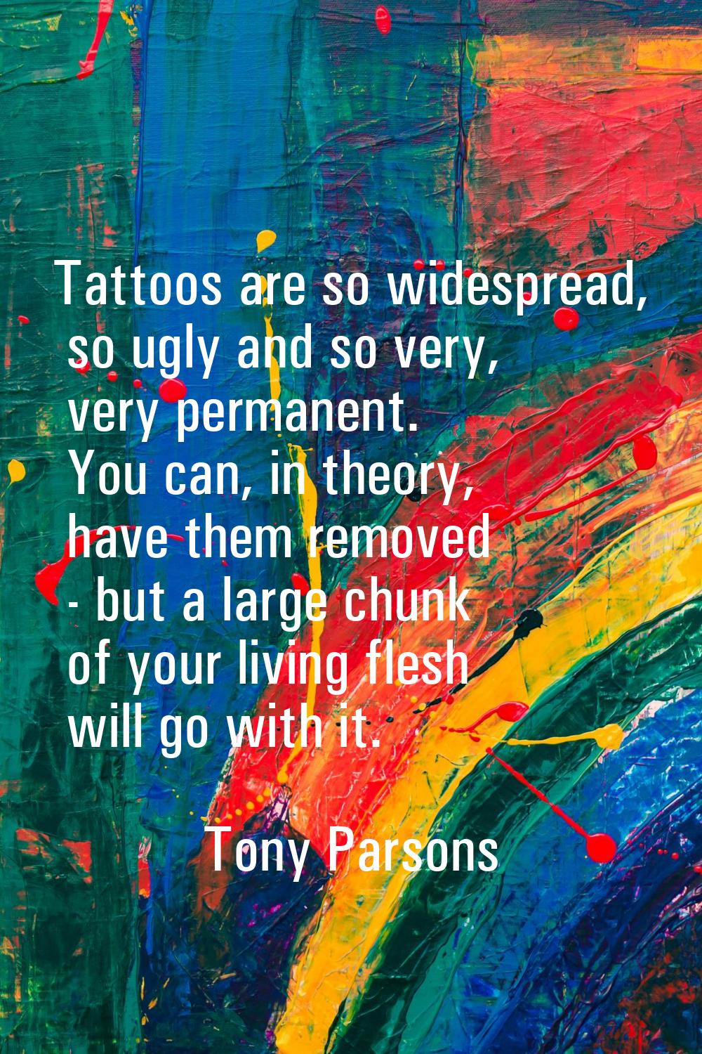 Tattoos are so widespread, so ugly and so very, very permanent. You can, in theory, have them remov