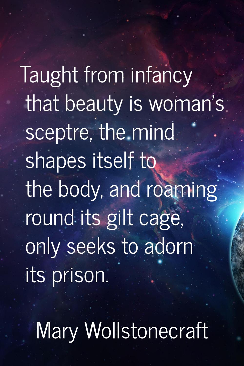 Taught from infancy that beauty is woman's sceptre, the mind shapes itself to the body, and roaming