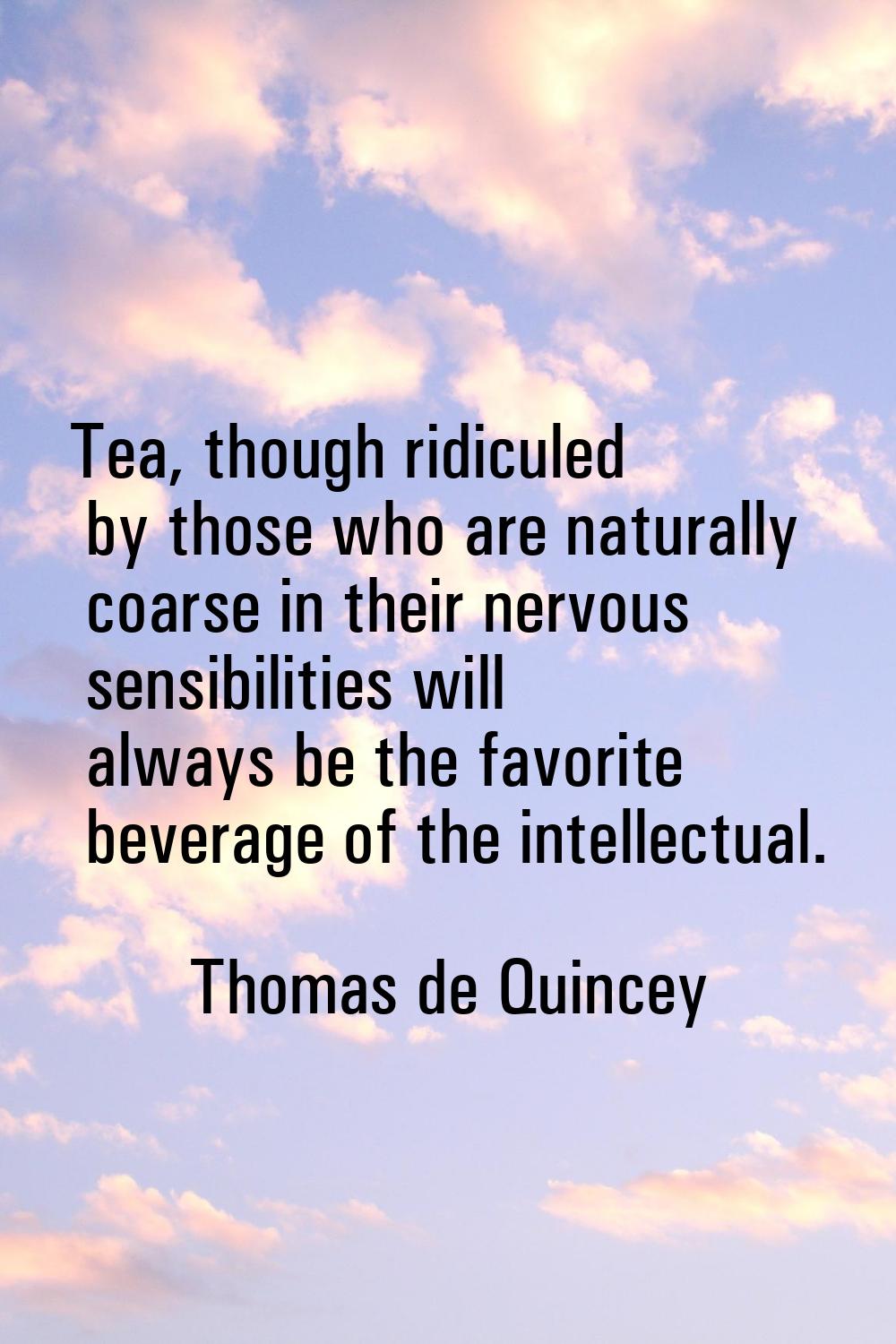 Tea, though ridiculed by those who are naturally coarse in their nervous sensibilities will always 