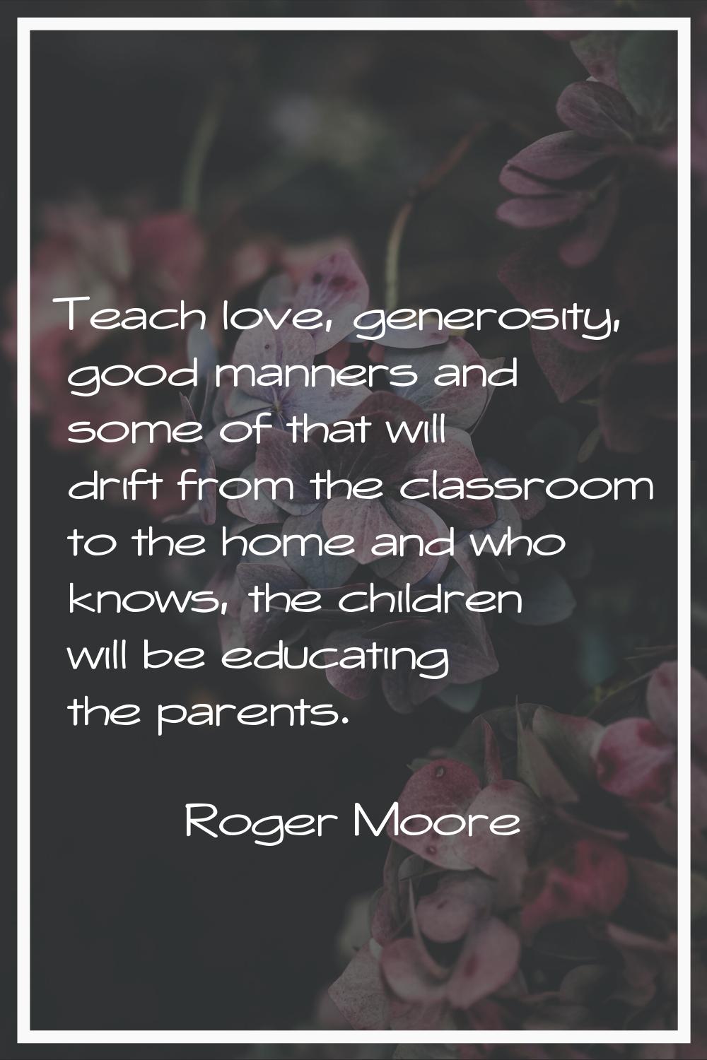Teach love, generosity, good manners and some of that will drift from the classroom to the home and